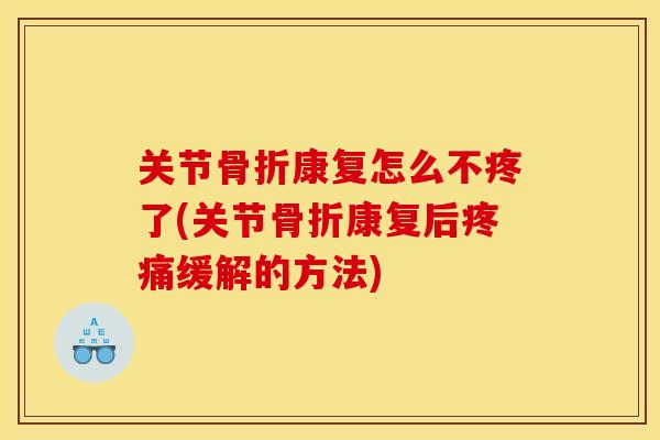 关节骨折康复怎么不疼了(关节骨折康复后疼痛缓解的方法)
