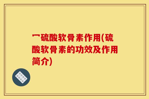冖硫酸软骨素作用(硫酸软骨素的功效及作用简介)