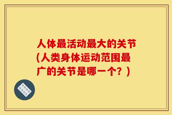人体活动大的关节(人类身体运动范围广的关节是哪一个？)