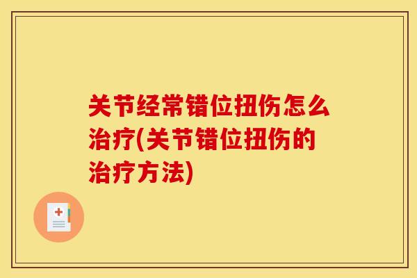 关节经常错位扭伤怎么治疗(关节错位扭伤的治疗方法)