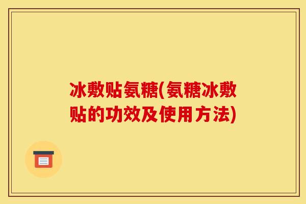冰敷贴氨糖(氨糖冰敷贴的功效及使用方法)