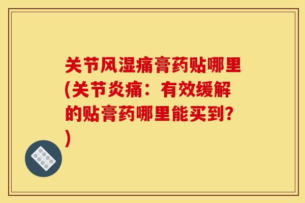 关节风湿痛膏药贴哪里(关节炎痛：有效缓解的贴膏药哪里能买到？)