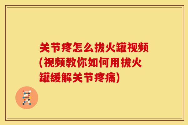 关节疼怎么拔火罐视频(视频教你如何用拔火罐缓解关节疼痛)