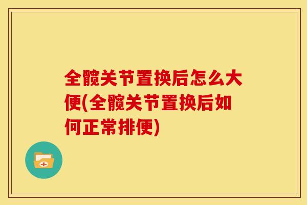 全髋关节置换后怎么大便(全髋关节置换后如何正常排便)