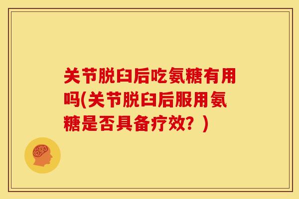 关节脱臼后吃氨糖有用吗(关节脱臼后服用氨糖是否具备疗效？)
