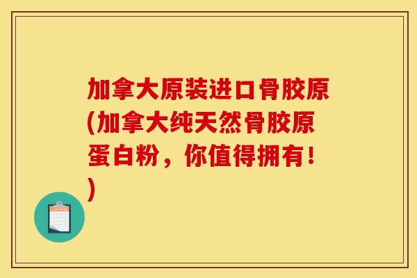加拿大原装进口骨胶原(加拿大纯天然骨胶原蛋白粉，你值得拥有！)