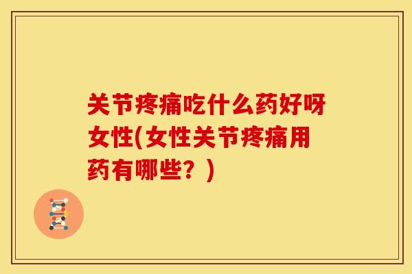 关节疼痛吃什么药好呀女性(女性关节疼痛用药有哪些？)