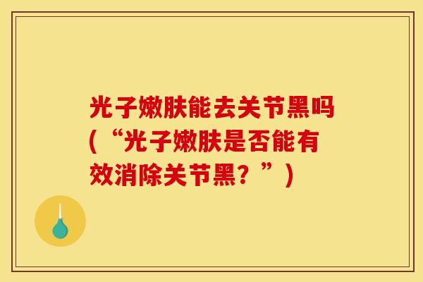 光子嫩肤能去关节黑吗(“光子嫩肤是否能有效消除关节黑？”)