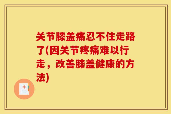 关节膝盖痛忍不住走路了(因关节疼痛难以行走，改善膝盖健康的方法)