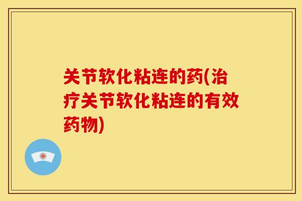 关节软化粘连的药(治疗关节软化粘连的有效药物)