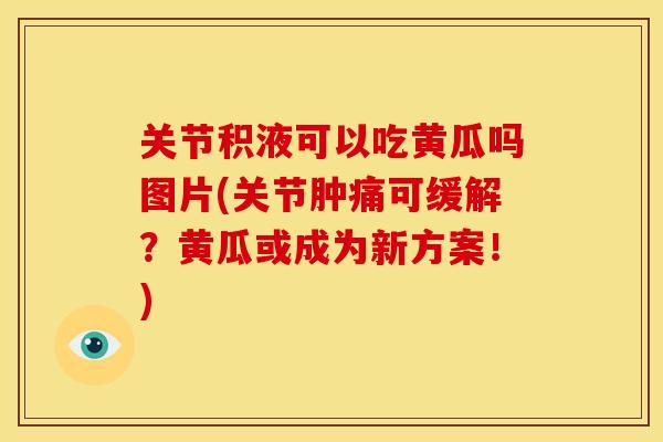 关节积液可以吃黄瓜吗图片(关节肿痛可缓解？黄瓜或成为新方案！)