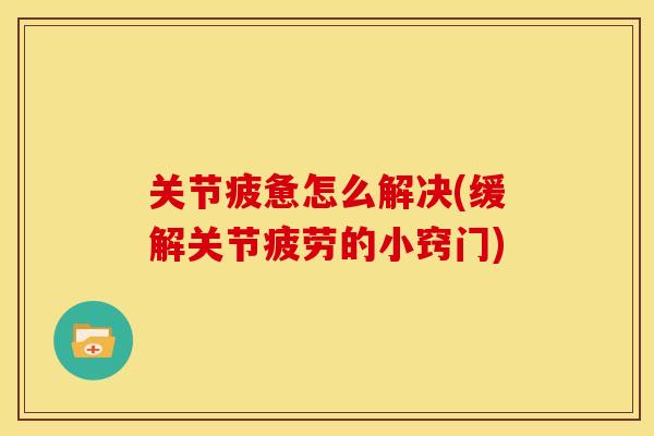 关节疲惫怎么解决(缓解关节疲劳的小窍门)