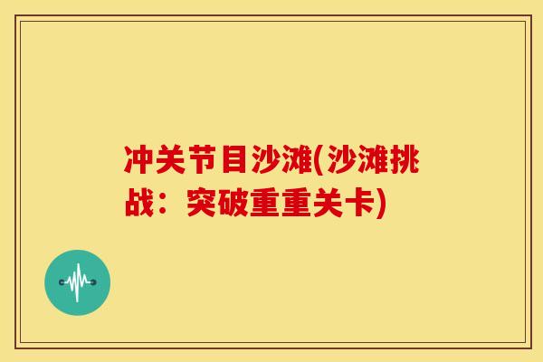 冲关节目沙滩(沙滩挑战:突破重重关卡) 冲关节目沙滩(沙滩挑战:突破重重关卡)