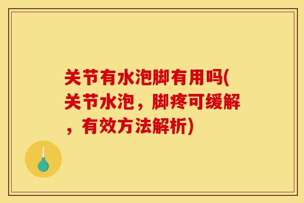 关节有水泡脚有用吗(关节水泡，脚疼可缓解，有效方法解析)