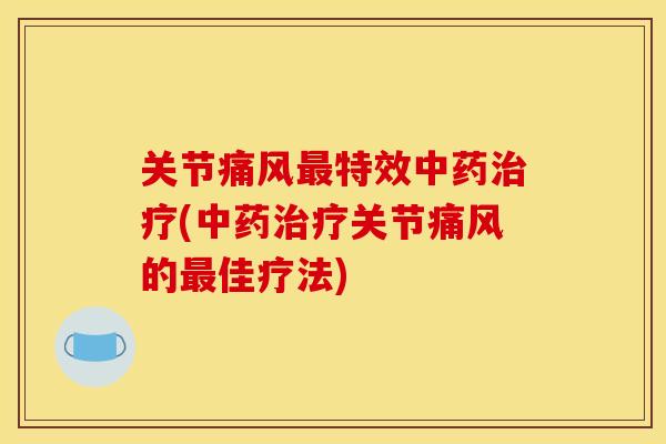 关节痛风最特效中药治疗(中药治疗关节痛风的最佳疗法)