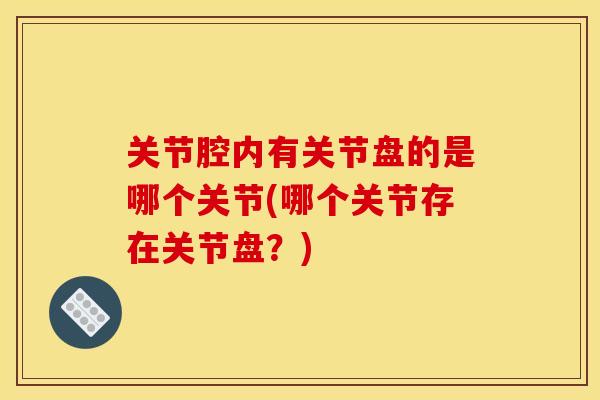 关节腔内有关节盘的是哪个关节(哪个关节存在关节盘？)