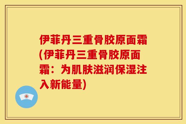 伊菲丹三重骨胶原面霜(伊菲丹三重骨胶原面霜：为肌肤滋润保湿注入新能量)
