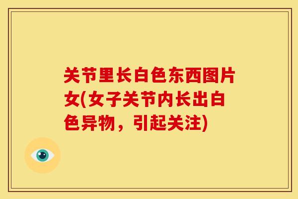 关节里长白色东西图片女(女子关节内长出白色异物，引起关注)