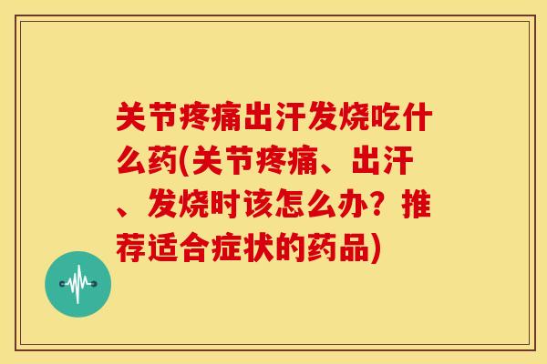 关节疼痛出汗发烧吃什么药(关节疼痛、出汗、发烧时该怎么办？推荐适合症状的药品)