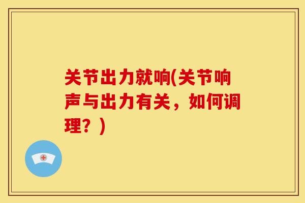 关节出力就响(关节响声与出力有关，如何调理？)
