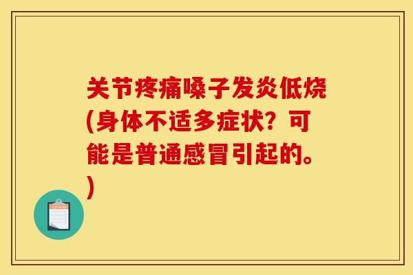 关节嗓子发炎低烧(身体不适多症状?可能是普通引起的。) 关节嗓子发炎低烧(身体不适多症状?可能是普通引起的。)