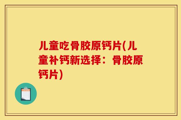 儿童吃骨胶原钙片(儿童补钙新选择：骨胶原钙片)