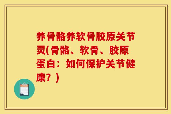 养骨骼养软骨胶原关节灵(骨骼、软骨、胶原蛋白：如何保护关节健康？)
