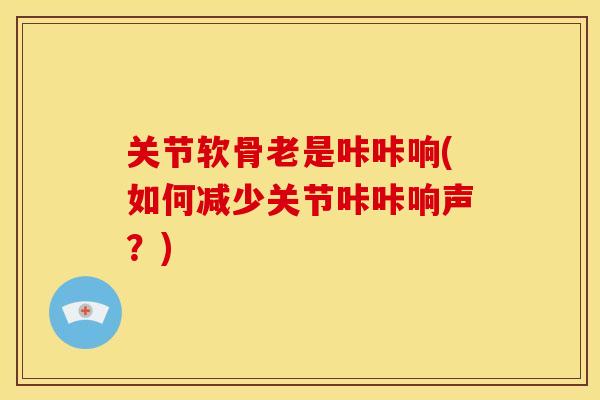 关节软骨老是咔咔响(如何减少关节咔咔响声？)