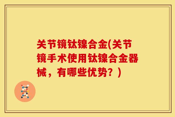 关节镜钛镍合金(关节镜手术使用钛镍合金器械，有哪些优势？)