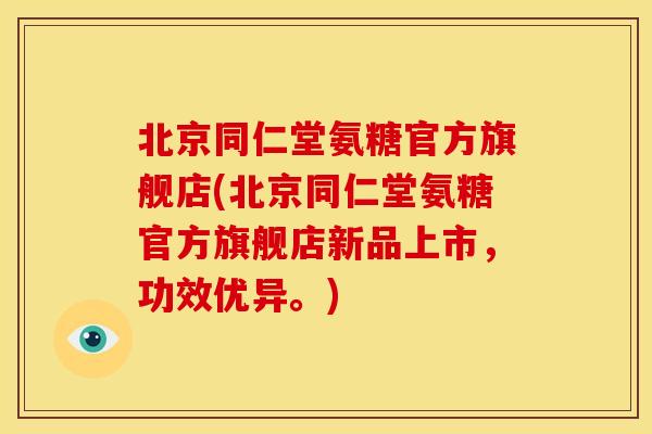 北京同仁堂氨糖官方旗舰店(北京同仁堂氨糖官方旗舰店新品上市，功效优异。)