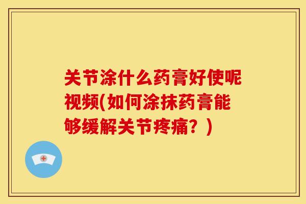 关节涂什么药膏好使呢视频(如何涂抹药膏能够缓解关节疼痛？)