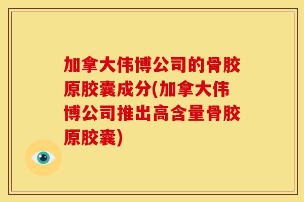 加拿大伟博公司的骨胶原胶囊成分(加拿大伟博公司推出高含量骨胶原胶囊) 加拿大伟博公司的骨胶原胶囊成分(加拿大伟博公司推出高含量骨胶原胶囊)
