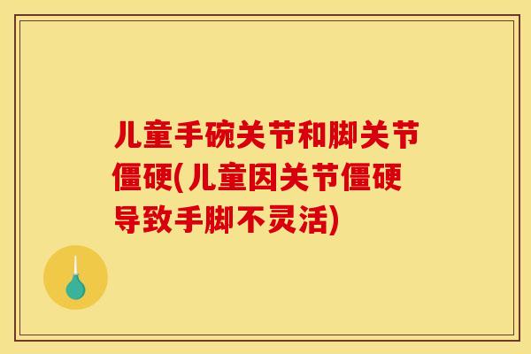 儿童手碗关节和脚关节僵硬(儿童因关节僵硬导致手脚不灵活)