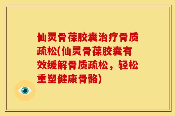 仙灵骨葆胶囊治疗骨质疏松(仙灵骨葆胶囊有效缓解骨质疏松，轻松重塑健康骨骼)