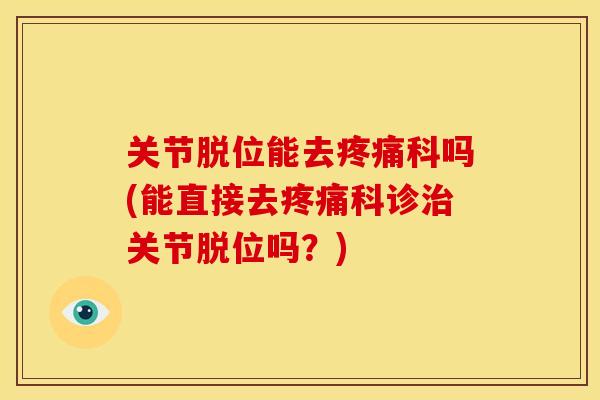 关节脱位能去疼痛科吗(能直接去疼痛科诊治关节脱位吗？)
