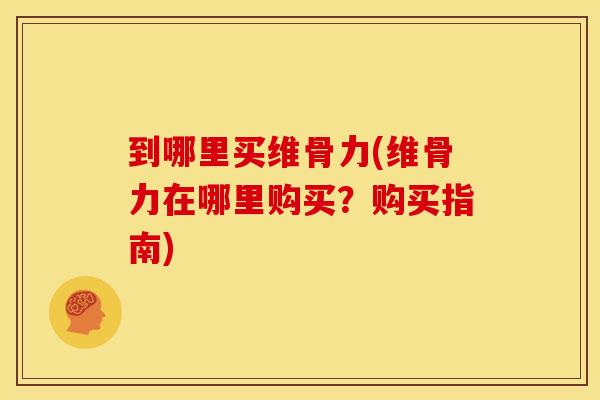 到哪里买维骨力(维骨力在哪里购买？购买指南)