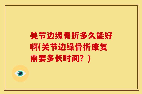 关节边缘骨折多久能好啊(关节边缘骨折康复需要多长时间？)