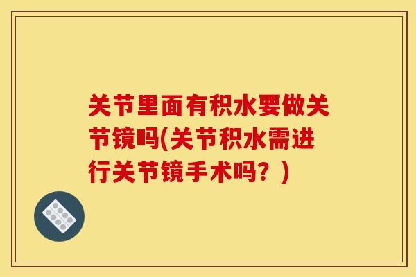 关节里面有积水要做关节镜吗(关节积水需进行关节镜手术吗?) 关节里面有积水要做关节镜吗(关节积水需进行关节镜手术吗?)