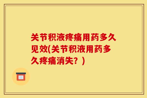 关节积液疼痛用药多久见效(关节积液用药多久疼痛消失？)