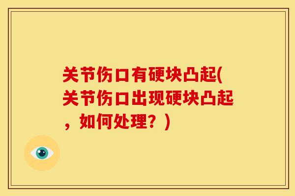 关节伤口有硬块凸起(关节伤口出现硬块凸起，如何处理？)