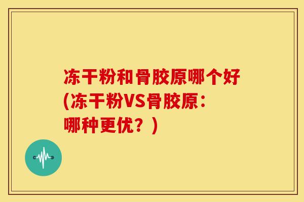 冻干粉和骨胶原哪个好(冻干粉VS骨胶原：哪种更优？)