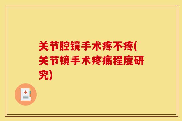关节腔镜手术疼不疼(关节镜手术程度研究) 关节腔镜手术疼不疼(关节镜手术程度研究)