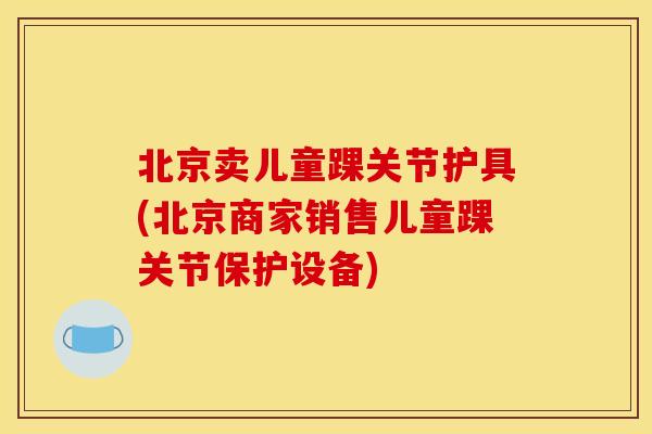 北京卖儿童踝关节护具(北京商家销售儿童踝关节保护设备) 北京卖儿童踝关节护具(北京商家销售儿童踝关节保护设备)