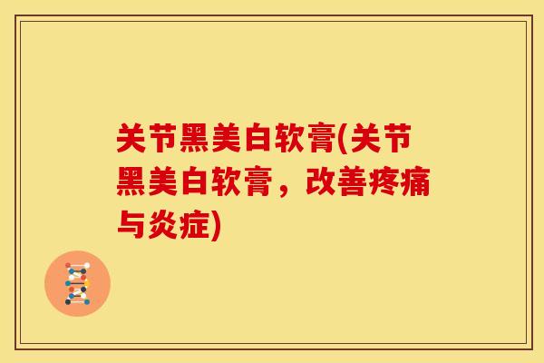 关节黑美白软膏(关节黑美白软膏，改善疼痛与炎症)