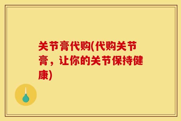 关节膏代购(代购关节膏，让你的关节保持健康)