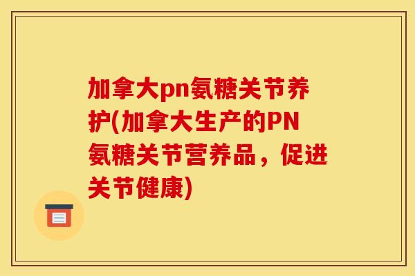 加拿大pn氨糖关节养护(加拿大生产的PN氨糖关节营养品，促进关节健康)