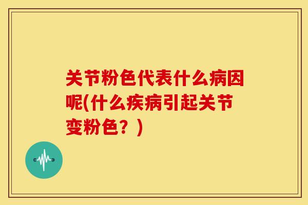 关节粉色代表什么病因呢(什么疾病引起关节变粉色？)