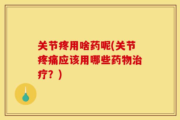 关节疼用啥药呢(关节应该用哪些?) 关节疼用啥药呢(关节应该用哪些?)