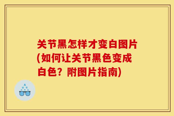 关节黑怎样才变白图片(如何让关节黑色变成白色?附图片指南) 关节黑怎样才变白图片(如何让关节黑色变成白色?附图片指南)