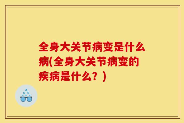 全身大关节变是什么(全身大关节变的是什么?) 全身大关节变是什么(全身大关节变的是什么?)